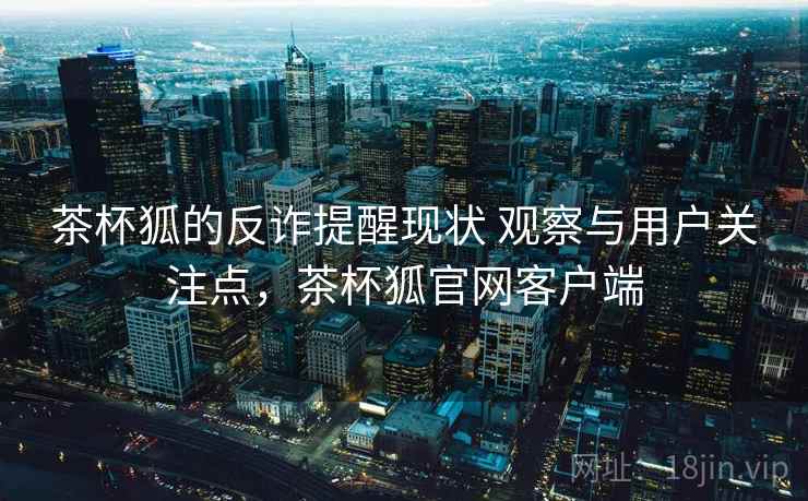 茶杯狐的反诈提醒现状 观察与用户关注点，茶杯狐官网客户端  第2张