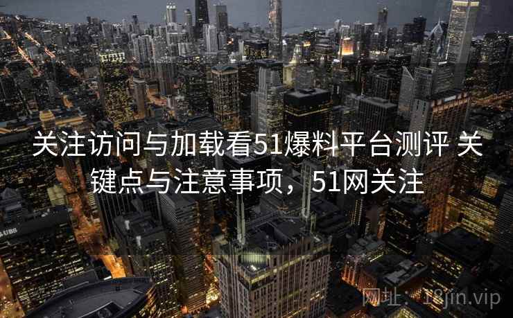 关注访问与加载看51爆料平台测评 关键点与注意事项，51网关注  第2张