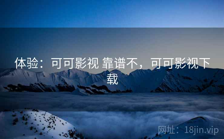 体验：可可影视 靠谱不，可可影视下载
