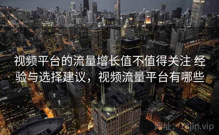 视频平台的流量增长值不值得关注 经验与选择建议，视频流量平台有哪些