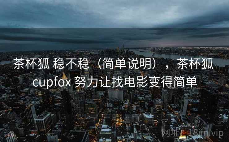 茶杯狐 稳不稳（简单说明），茶杯狐 cupfox 努力让找电影变得简单