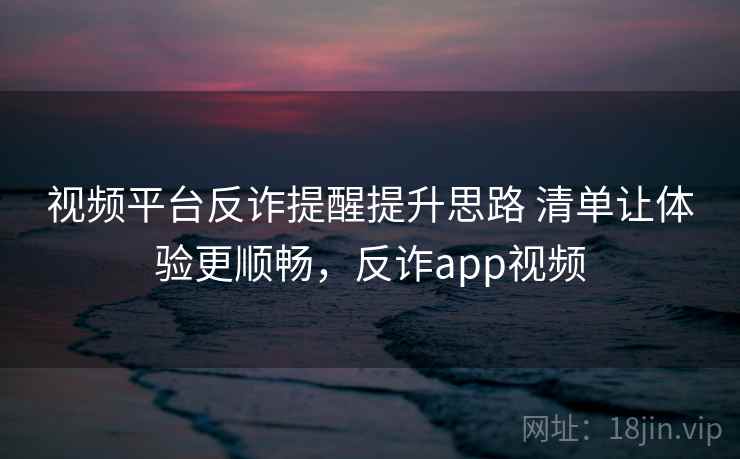 视频平台反诈提醒提升思路 清单让体验更顺畅,反诈app视频 第2张 视频平台反诈提醒提升思路 清单让体验更顺畅,反诈app视频 第2张