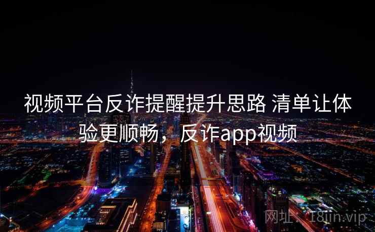 视频平台反诈提醒提升思路 清单让体验更顺畅,反诈app视频