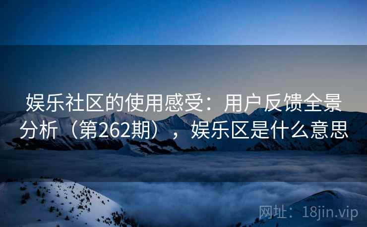 娱乐社区的使用感受:用户反馈全景分析(第262期),娱乐区是什么意思