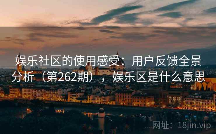 娱乐社区的使用感受:用户反馈全景分析(第262期),娱乐区是什么意思 第2张 娱乐社区的使用感受:用户反馈全景分析(第262期),娱乐区是什么意思 第2张