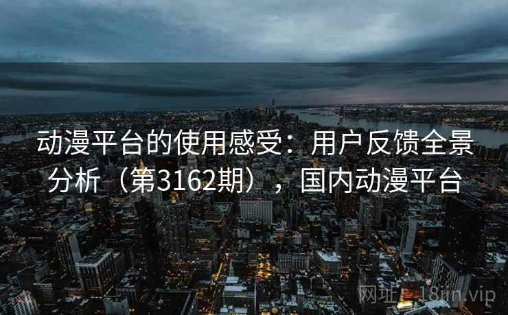 动漫平台的使用感受:用户反馈全景分析(第3162期),国内动漫平台