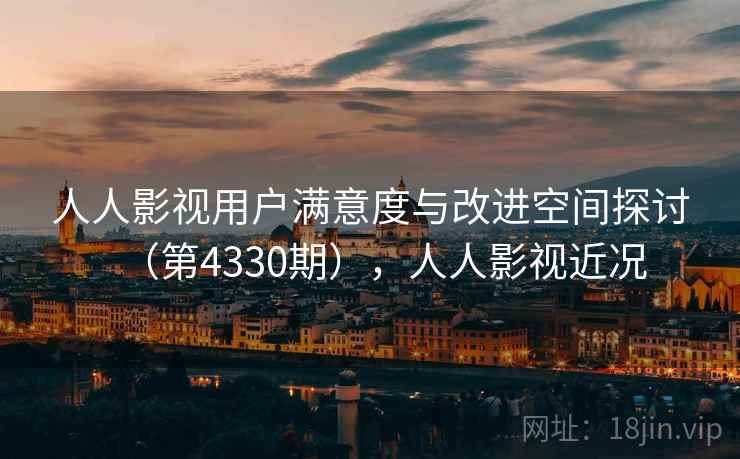 人人影视用户满意度与改进空间探讨(第4330期),人人影视近况 第2张 人人影视用户满意度与改进空间探讨(第4330期),人人影视近况 第2张