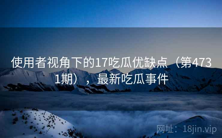 使用者视角下的17吃瓜优缺点(第4731期),最新吃瓜事件 第2张 使用者视角下的17吃瓜优缺点(第4731期),最新吃瓜事件 第2张