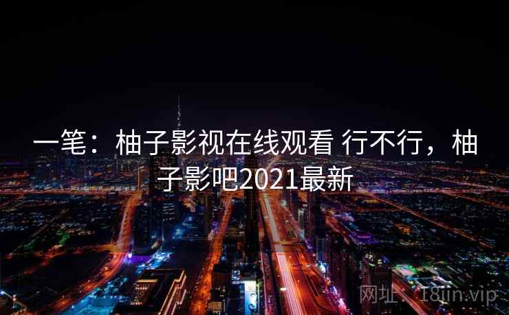 一笔:柚子影视在线观看 行不行,柚子影吧2021最新 第2张 一笔:柚子影视在线观看 行不行,柚子影吧2021最新 第2张