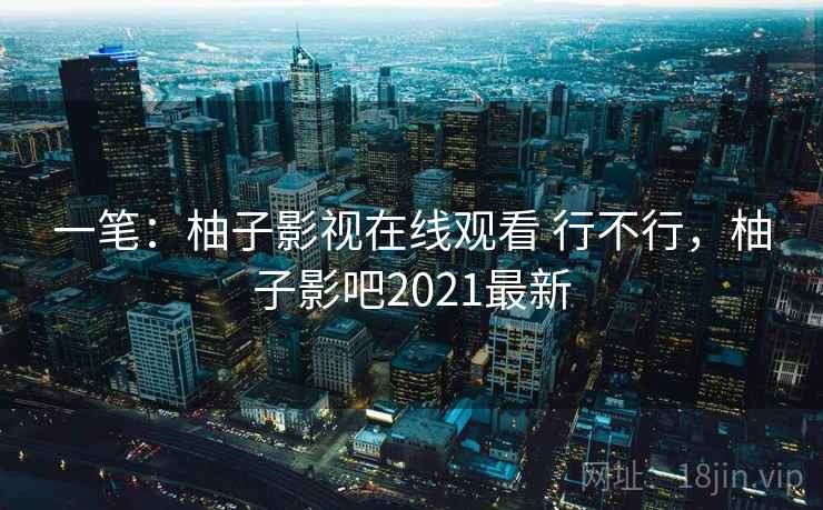 一笔:柚子影视在线观看 行不行,柚子影吧2021最新