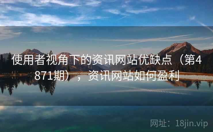 使用者视角下的资讯网站优缺点(第4871期),资讯网站如何盈利