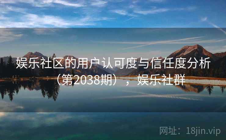 娱乐社区的用户认可度与信任度分析(第2038期),娱乐社群 第2张 娱乐社区的用户认可度与信任度分析(第2038期),娱乐社群 第2张