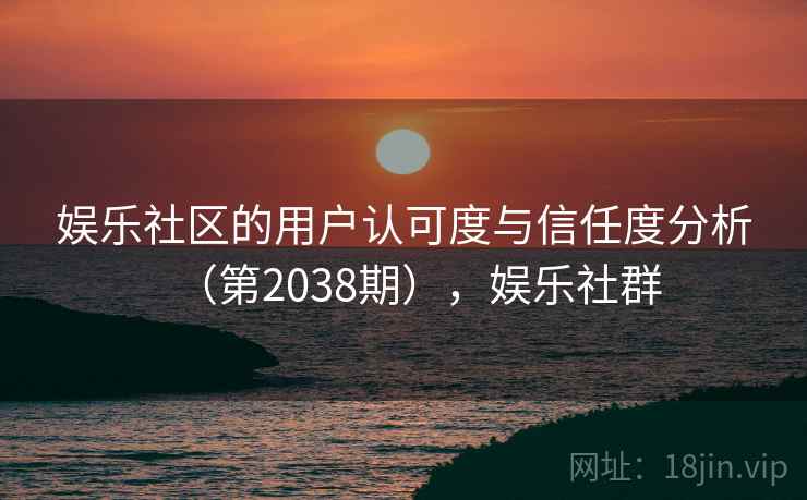 娱乐社区的用户认可度与信任度分析(第2038期),娱乐社群