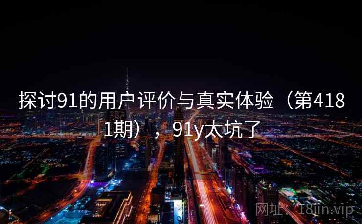 探讨91的用户评价与真实体验(第4181期),91y太坑了 第2张 探讨91的用户评价与真实体验(第4181期),91y太坑了 第2张