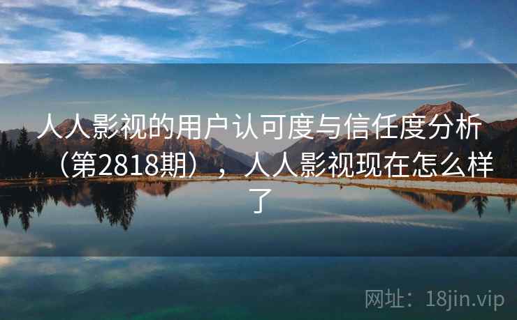人人影视的用户认可度与信任度分析(第2818期),人人影视现在怎么样了
