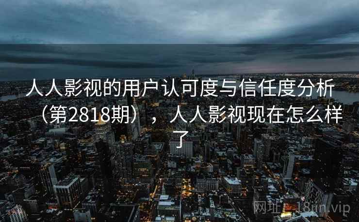人人影视的用户认可度与信任度分析(第2818期),人人影视现在怎么样了 第2张 人人影视的用户认可度与信任度分析(第2818期),人人影视现在怎么样了 第2张