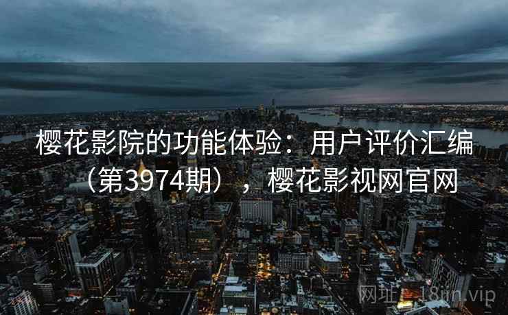 樱花影院的功能体验:用户评价汇编(第3974期),樱花影视网官网