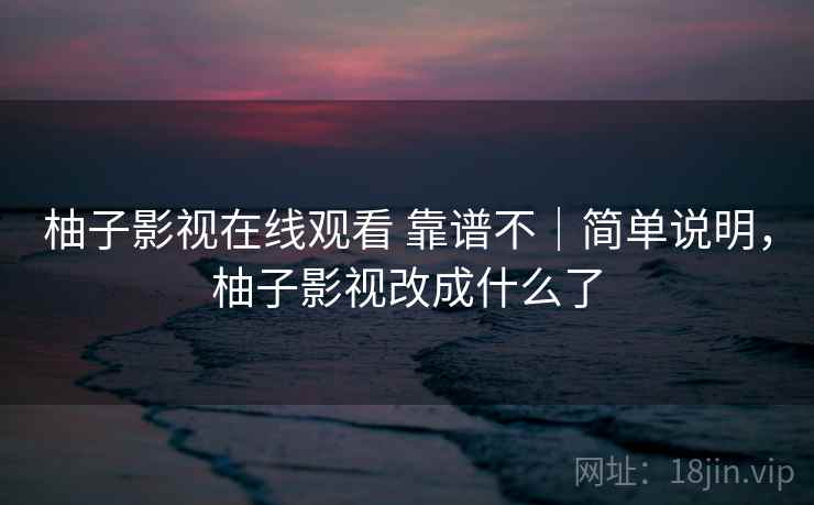 柚子影视在线观看 靠谱不|简单说明,柚子影视改成什么了