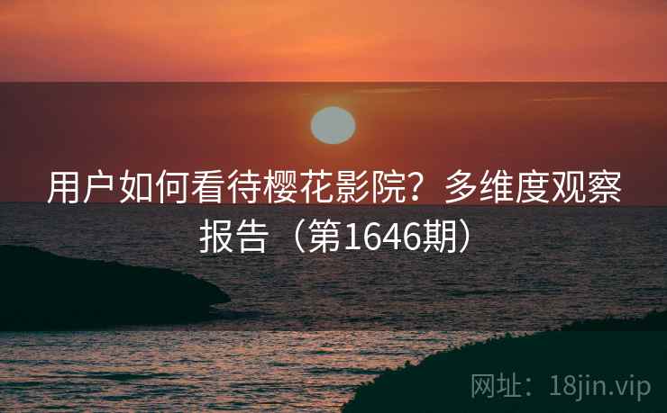 用户如何看待樱花影院?多维度观察报告(第1646期) 第2张 用户如何看待樱花影院?多维度观察报告(第1646期) 第2张