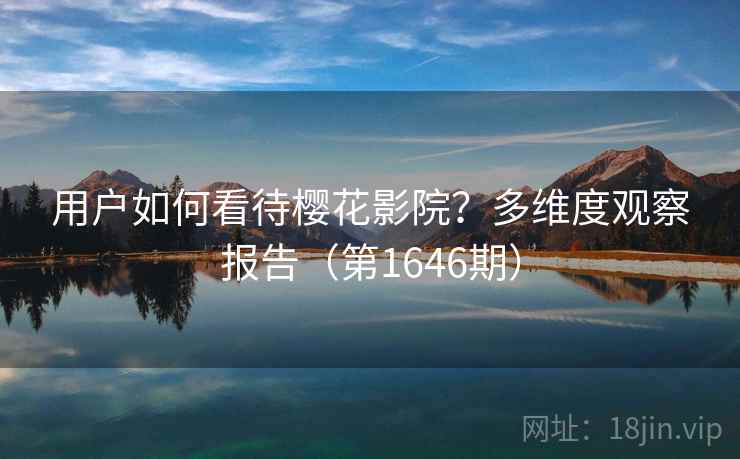 用户如何看待樱花影院?多维度观察报告(第1646期)