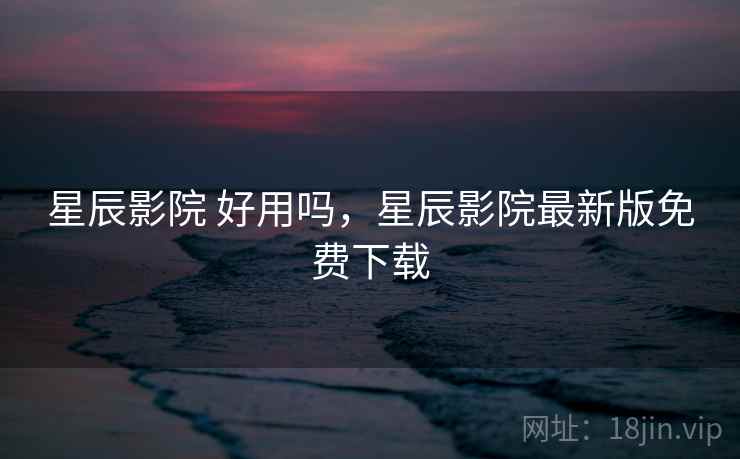 星辰影院 好用吗,星辰影院最新版免费下载
