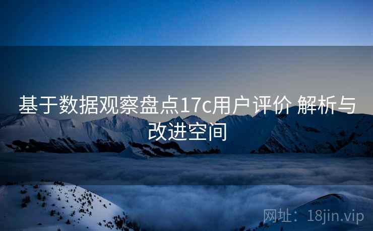 基于数据观察盘点17c用户评价 解析与改进空间 第2张 基于数据观察盘点17c用户评价 解析与改进空间 第2张
