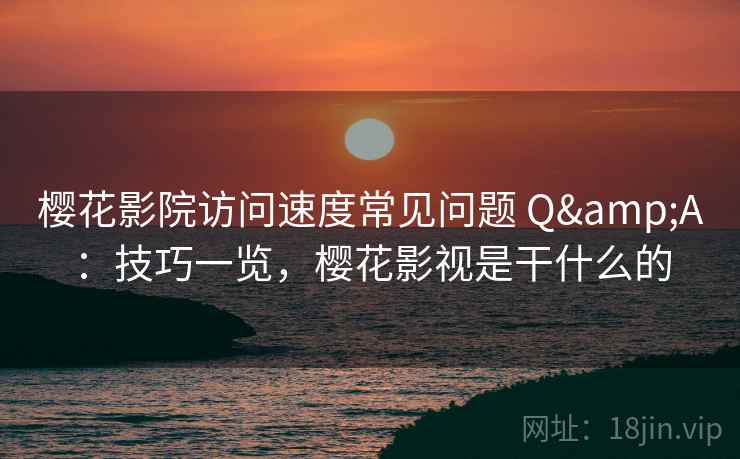 樱花影院访问速度常见问题 Q&A:技巧一览,樱花影视是干什么的