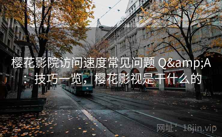 樱花影院访问速度常见问题 Q&A:技巧一览,樱花影视是干什么的 第2张 樱花影院访问速度常见问题 Q&A:技巧一览,樱花影视是干什么的 第2张