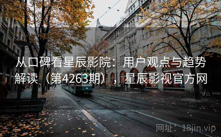 从口碑看星辰影院:用户观点与趋势解读(第4263期),星辰影视官方网 第2张 从口碑看星辰影院:用户观点与趋势解读(第4263期),星辰影视官方网 第2张
