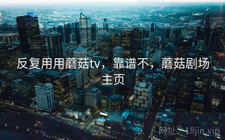 反复用用蘑菇tv,靠谱不,蘑菇剧场主页