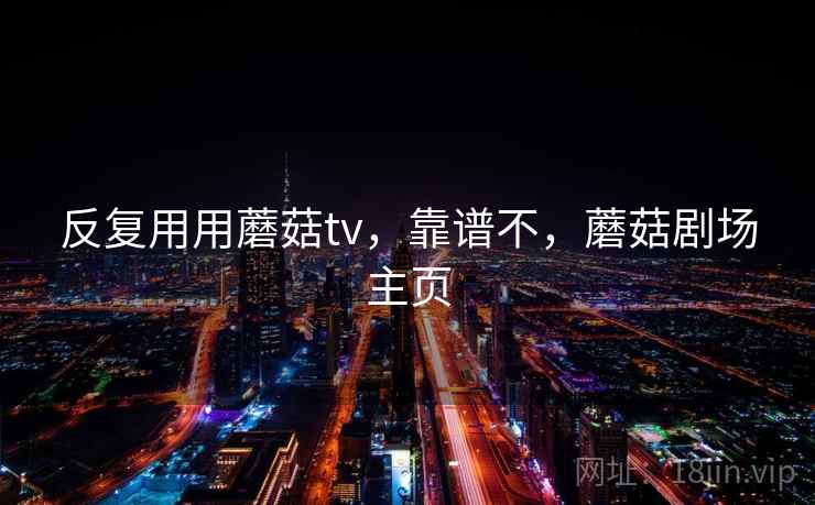 反复用用蘑菇tv,靠谱不,蘑菇剧场主页 第2张 反复用用蘑菇tv,靠谱不,蘑菇剧场主页 第2张