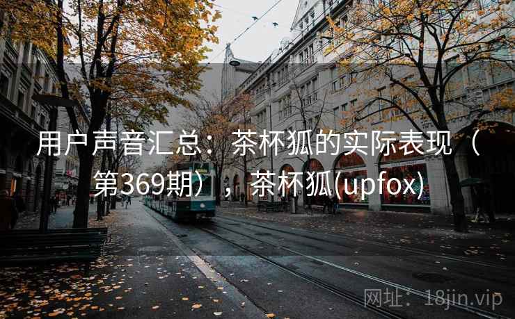 用户声音汇总:茶杯狐的实际表现(第369期),茶杯狐(upfox)