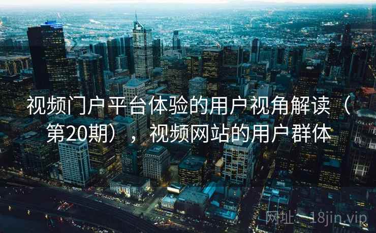 视频门户平台体验的用户视角解读(第20期),视频网站的用户群体 第2张 视频门户平台体验的用户视角解读(第20期),视频网站的用户群体 第2张