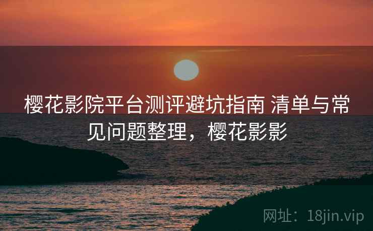 樱花影院平台测评避坑指南 清单与常见问题整理,樱花影影 第2张 樱花影院平台测评避坑指南 清单与常见问题整理,樱花影影 第2张