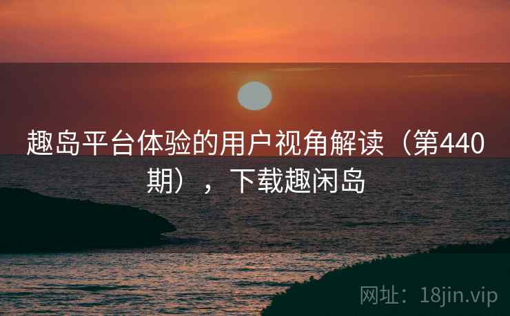 趣岛平台体验的用户视角解读(第440期),下载趣闲岛 第2张 趣岛平台体验的用户视角解读(第440期),下载趣闲岛 第2张