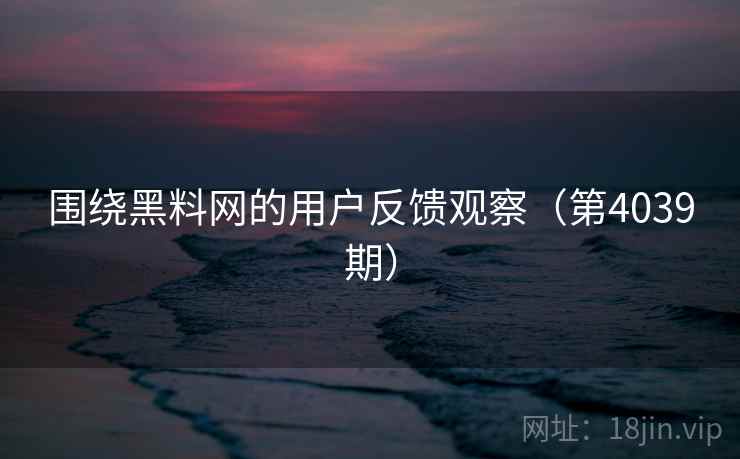 围绕黑料网的用户反馈观察(第4039期)