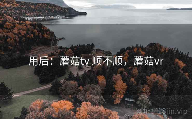 用后:蘑菇tv 顺不顺,蘑菇vr