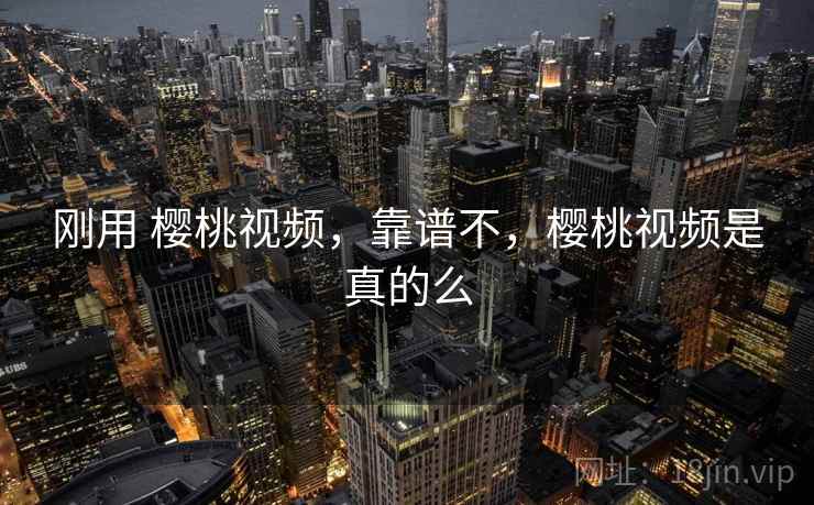刚用 樱桃视频,靠谱不,樱桃视频是真的么