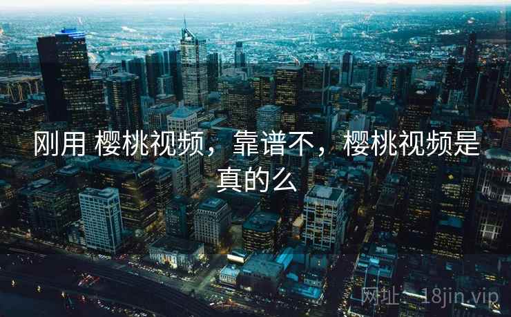 刚用 樱桃视频,靠谱不,樱桃视频是真的么 第2张 刚用 樱桃视频,靠谱不,樱桃视频是真的么 第2张
