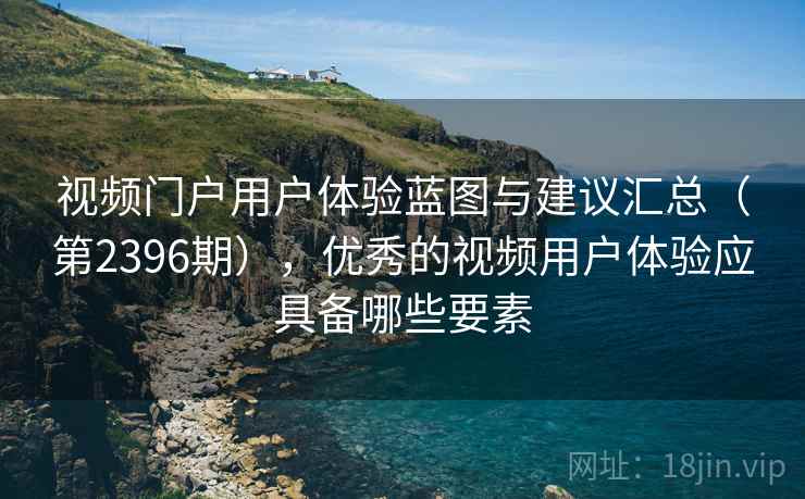 视频门户用户体验蓝图与建议汇总(第2396期),优秀的视频用户体验应具备哪些要素