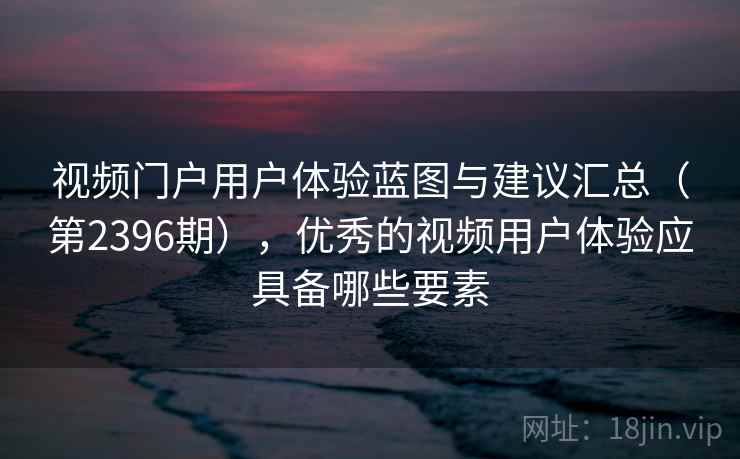 视频门户用户体验蓝图与建议汇总(第2396期),优秀的视频用户体验应具备哪些要素 第2张 视频门户用户体验蓝图与建议汇总(第2396期),优秀的视频用户体验应具备哪些要素 第2张