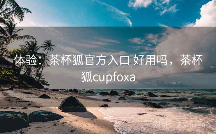 体验:茶杯狐官方入口 好用吗,茶杯狐cupfoxa 第2张 体验:茶杯狐官方入口 好用吗,茶杯狐cupfoxa 第2张