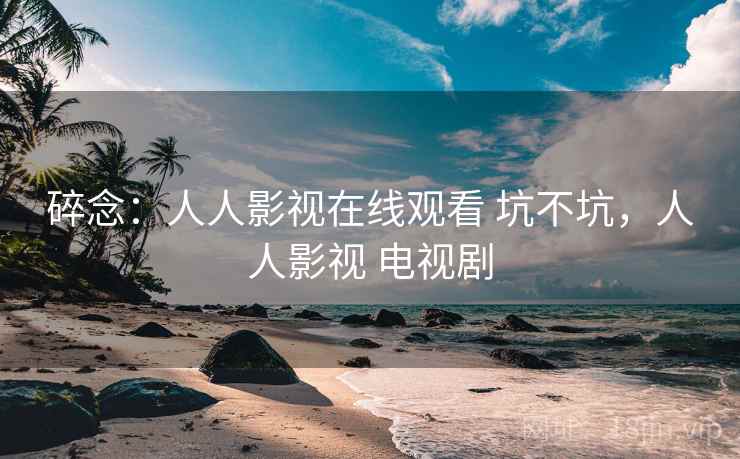 碎念:人人影视在线观看 坑不坑,人人影视 电视剧