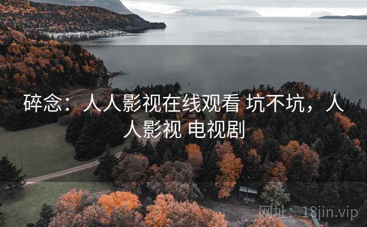 碎念:人人影视在线观看 坑不坑,人人影视 电视剧 第2张 碎念:人人影视在线观看 坑不坑,人人影视 电视剧 第2张