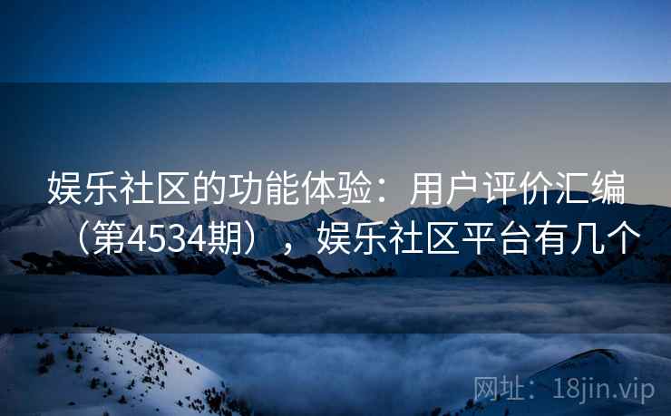 娱乐社区的功能体验:用户评价汇编(第4534期),娱乐社区平台有几个