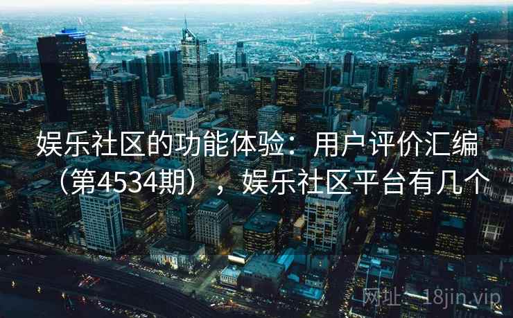 娱乐社区的功能体验:用户评价汇编(第4534期),娱乐社区平台有几个 第2张 娱乐社区的功能体验:用户评价汇编(第4534期),娱乐社区平台有几个 第2张