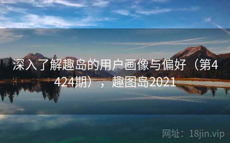 深入了解趣岛的用户画像与偏好(第4424期),趣图岛2021 第2张 深入了解趣岛的用户画像与偏好(第4424期),趣图岛2021 第2张