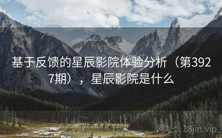 基于反馈的星辰影院体验分析(第3927期),星辰影院是什么