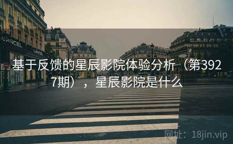 基于反馈的星辰影院体验分析(第3927期),星辰影院是什么 第2张 基于反馈的星辰影院体验分析(第3927期),星辰影院是什么 第2张