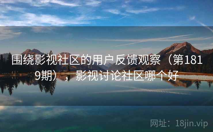 围绕影视社区的用户反馈观察(第1819期),影视讨论社区哪个好 第2张 围绕影视社区的用户反馈观察(第1819期),影视讨论社区哪个好 第2张